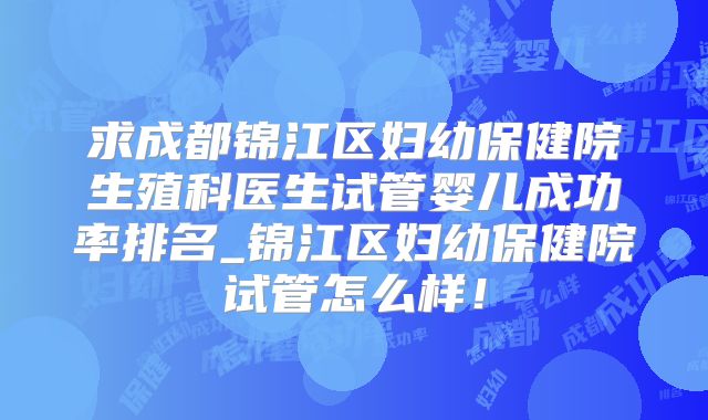 求成都锦江区妇幼保健院生殖科医生试管婴儿成功率排名_锦江区妇幼保健院试管怎么样！