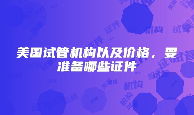 美国试管机构以及价格，要准备哪些证件