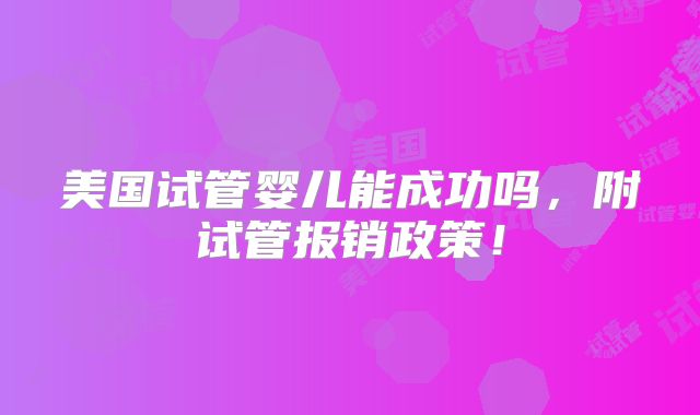 美国试管婴儿能成功吗，附试管报销政策！