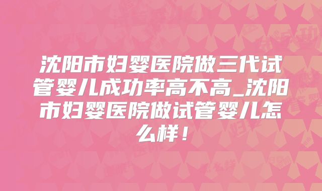 沈阳市妇婴医院做三代试管婴儿成功率高不高_沈阳市妇婴医院做试管婴儿怎么样！