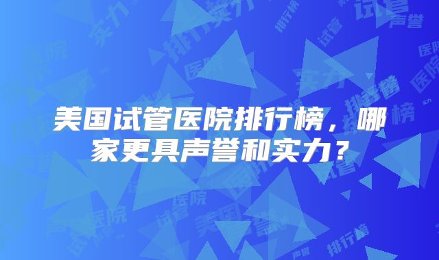 美国试管医院排行榜,哪家更具声誉和实力?