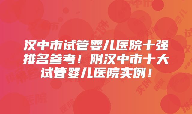 汉中市试管婴儿医院十强排名参考！附汉中市十大试管婴儿医院实例！