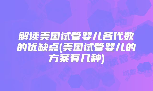 解读美国试管婴儿各代数的优缺点(美国试管婴儿的方案有几种)