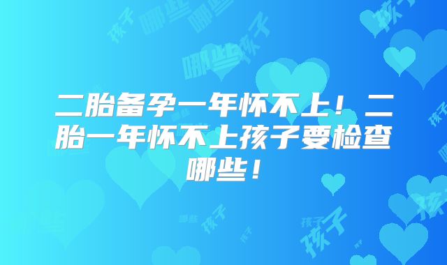 二胎备孕一年怀不上!二胎一年怀不上孩子要检查哪些!