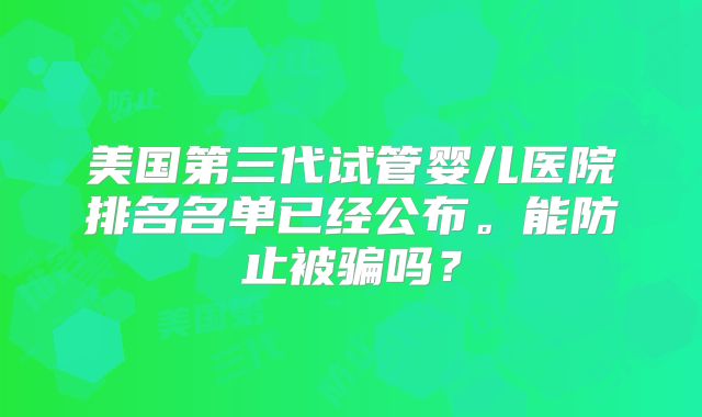 美国第三代试管婴儿医院排名名单已经公布。能防止被骗吗？