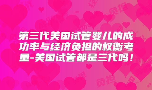 第三代美国试管婴儿的成功率与经济负担的权衡考量-美国试管都是三代吗！