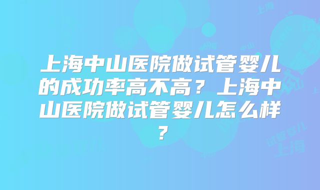 上海中山医院做试管婴儿的成功率高不高？上海中山医院做试管婴儿怎么样？