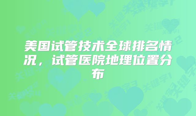 美国试管技术全球排名情况，试管医院地理位置分布