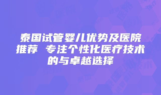 泰国试管婴儿优势及医院推荐 专注个性化医疗技术的与卓越选择