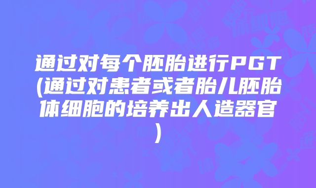 通过对每个胚胎进行PGT(通过对患者或者胎儿胚胎体细胞的培养出人造器官)