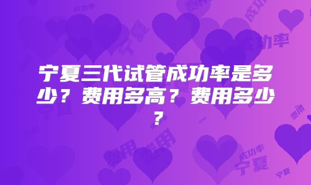 宁夏三代试管成功率是多少？费用多高？费用多少？