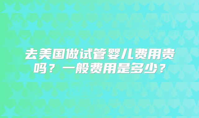 去美国做试管婴儿费用贵吗？一般费用是多少？