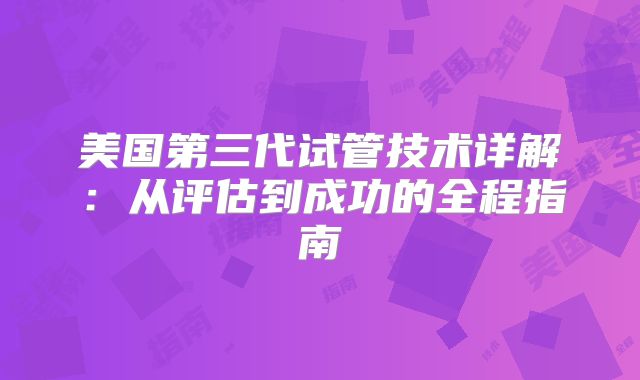 美国第三代试管技术详解：从评估到成功的全程指南