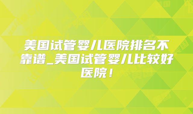 美国试管婴儿医院排名不靠谱_美国试管婴儿比较好医院！