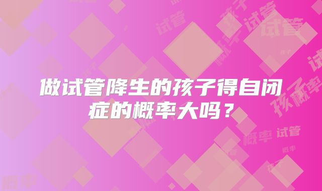 做试管降生的孩子得自闭症的概率大吗？