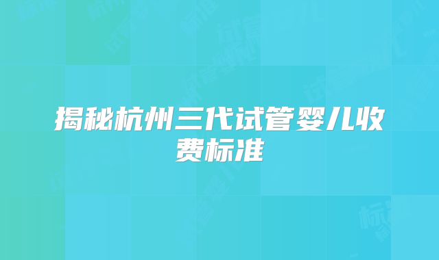揭秘杭州三代试管婴儿收费标准