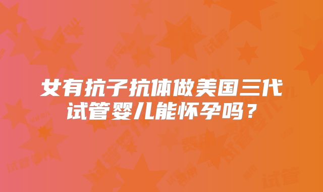 女有抗子抗体做美国三代试管婴儿能怀孕吗？