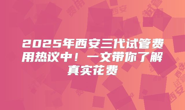 2025年西安三代试管费用热议中！一文带你了解真实花费