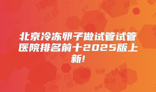 北京冷冻卵子做试管试管医院排名前十2025版上新!