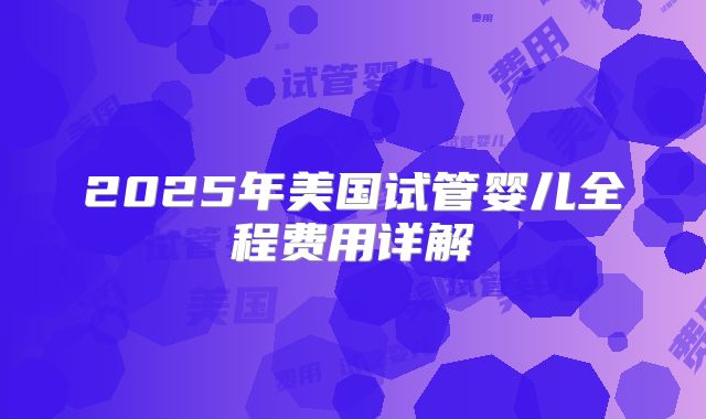 2025年美国试管婴儿全程费用详解