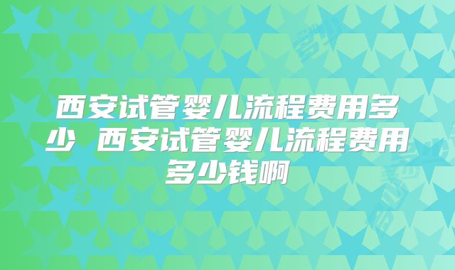 西安试管婴儿流程费用多少 西安试管婴儿流程费用多少钱啊