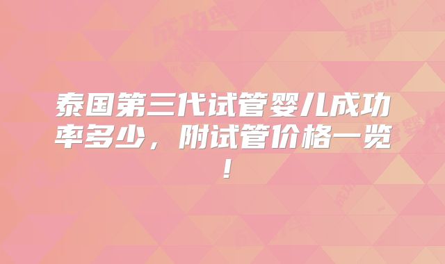 泰国第三代试管婴儿成功率多少，附试管价格一览！