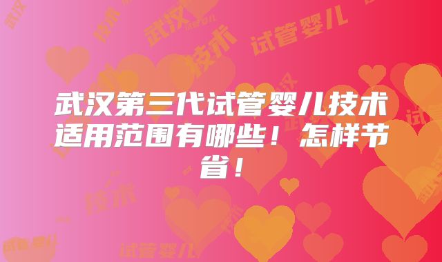 武汉第三代试管婴儿技术适用范围有哪些!怎样节省!