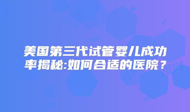 美国第三代试管婴儿成功率揭秘:如何合适的医院？