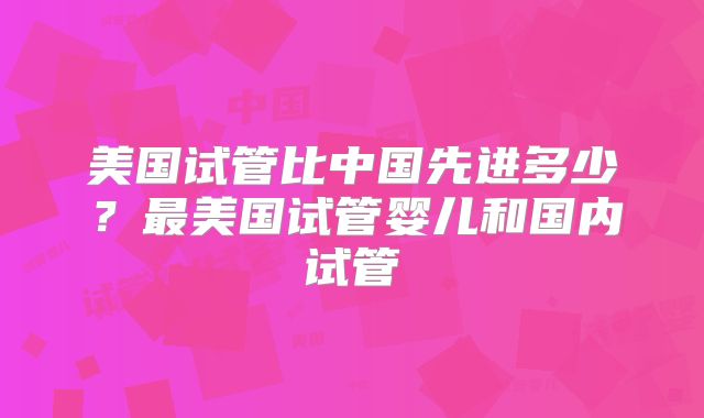 美国试管比中国先进多少？最美国试管婴儿和国内试管
