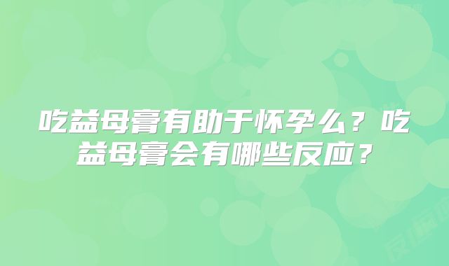 吃益母膏有助于怀孕么?吃益母膏会有哪些反应?