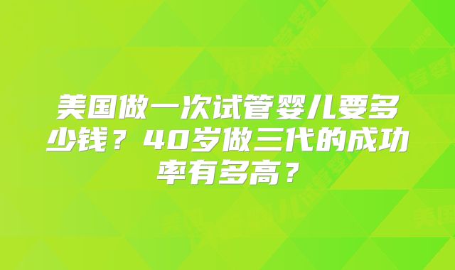 美国做一次试管婴儿要多少钱？40岁做三代的成功率有多高？