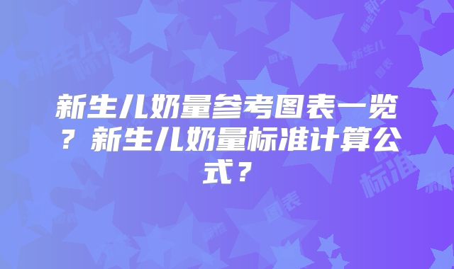 新生儿奶量参考图表一览？新生儿奶量标准计算公式？