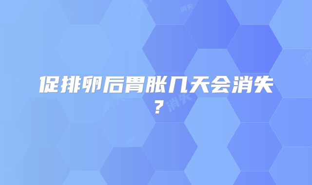 促排卵后胃胀几天会消失?