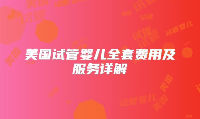 美国试管婴儿全套费用及服务详解