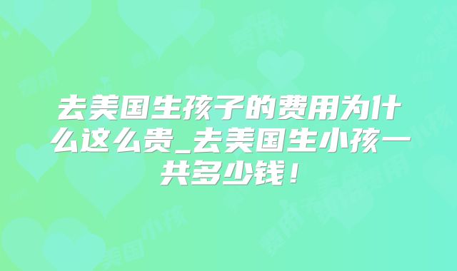 去美国生孩子的费用为什么这么贵_去美国生小孩一共多少钱！