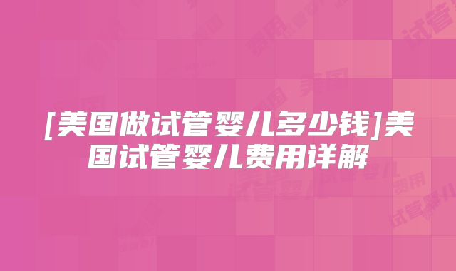 [美国做试管婴儿多少钱]美国试管婴儿费用详解