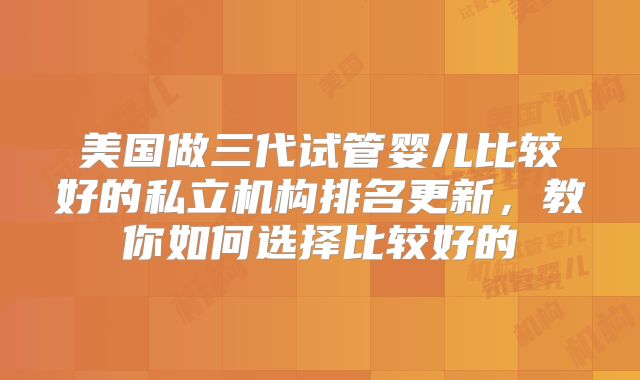 美国做三代试管婴儿比较好的私立机构排名更新，教你如何选择比较好的