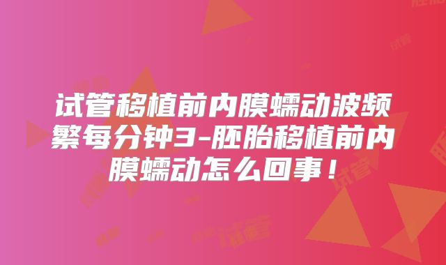 试管移植前内膜蠕动波频繁每分钟3-胚胎移植前内膜蠕动怎么回事！