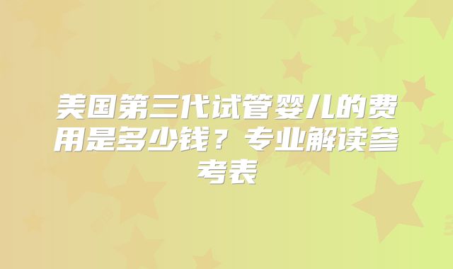 美国第三代试管婴儿的费用是多少钱？专业解读参考表