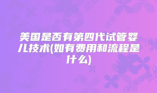 美国是否有第四代试管婴儿技术(如有费用和流程是什么)