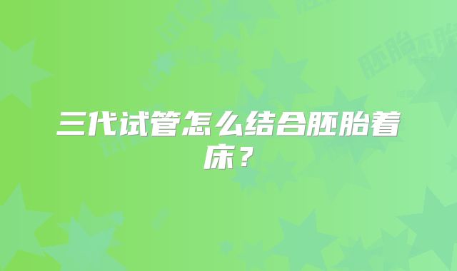 三代试管怎么结合胚胎着床？