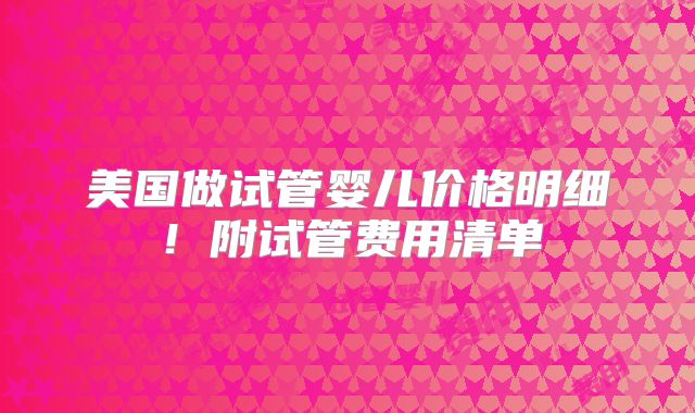 美国做试管婴儿价格明细！附试管费用清单