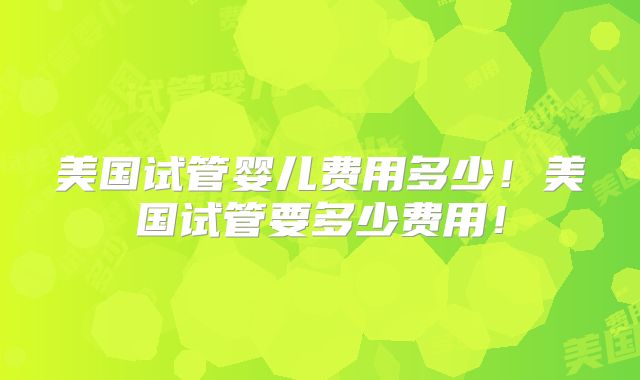 美国试管婴儿费用多少!美国试管要多少费用!