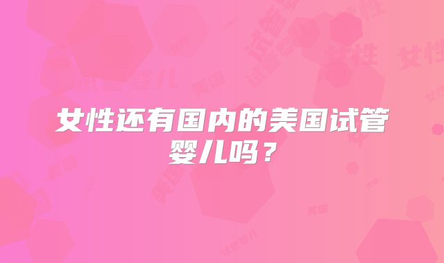 女性还有国内的美国试管婴儿吗?