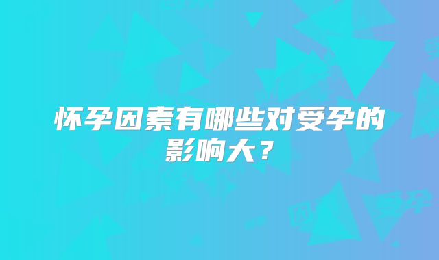 怀孕因素有哪些对受孕的影响大？