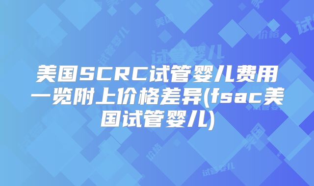 美国SCRC试管婴儿费用一览附上价格差异(fsac美国试管婴儿)