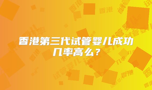 香港第三代试管婴儿成功几率高么?