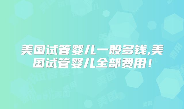美国试管婴儿一般多钱,美国试管婴儿全部费用！