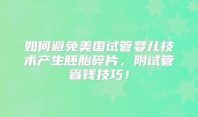 如何避免美国试管婴儿技术产生胚胎碎片，附试管省钱技巧！