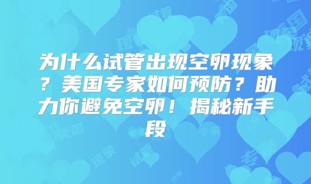 为什么试管出现空卵现象?美国专家如何预防?助力你避免空卵!揭秘新手段